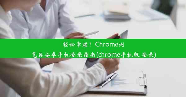 轻松掌握！Chrome浏览器安卓手机登录指南(chrome手机版 登录)