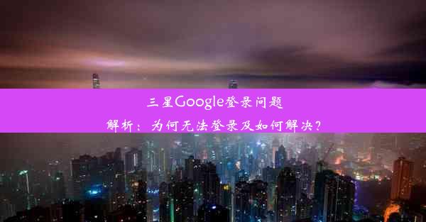 三星Google登录问题解析：为何无法登录及如何解决？