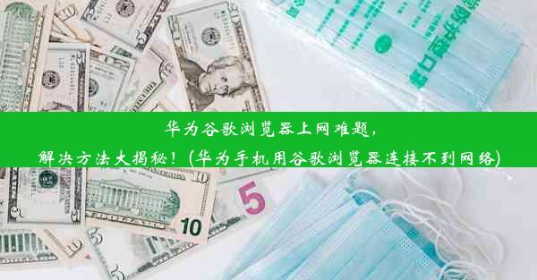 华为谷歌浏览器上网难题，解决方法大揭秘！(华为手机用谷歌浏览器连接不到网络)