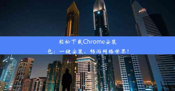 轻松下载Chrome安装包：一键安装，畅游网络世界！