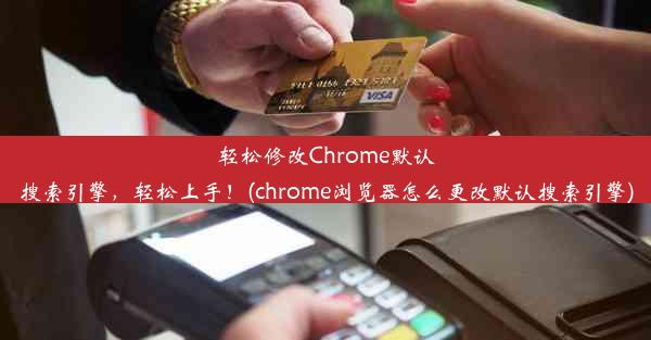 轻松修改Chrome默认搜索引擎，轻松上手！(chrome浏览器怎么更改默认搜索引擎)