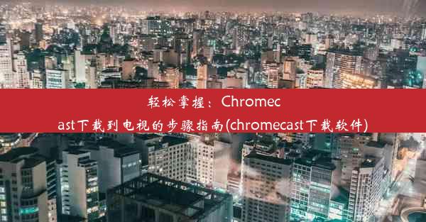 轻松掌握：Chromecast下载到电视的步骤指南(chromecast下载软件)