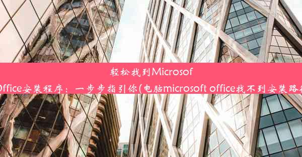 轻松找到MicrosoftOffice安装程序：一步步指引你(电脑microsoft office找不到安装路径)