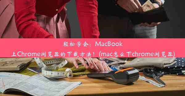 轻松学会：MacBook上Chrome浏览器的下载方法！(mac怎么下chrome浏览器)