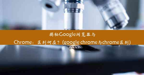 揭秘Google浏览器与Chrome：区别何在？(google chrome与chrome区别)