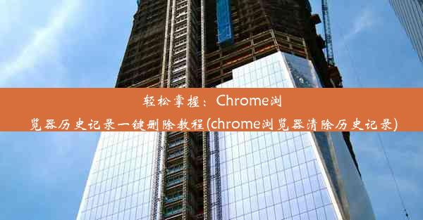 轻松掌握：Chrome浏览器历史记录一键删除教程(chrome浏览器清除历史记录)