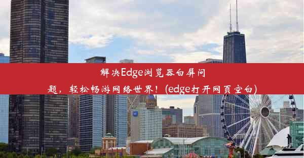 解决Edge浏览器白屏问题，轻松畅游网络世界！(edge打开网页空白)