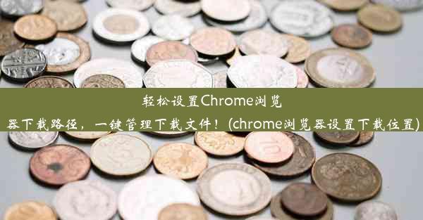 轻松设置Chrome浏览器下载路径，一键管理下载文件！(chrome浏览器设置下载位置)