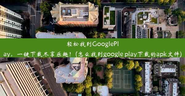 轻松找到GooglePlay，一键下载尽享乐趣！(怎么找到google play下载的apk文件)