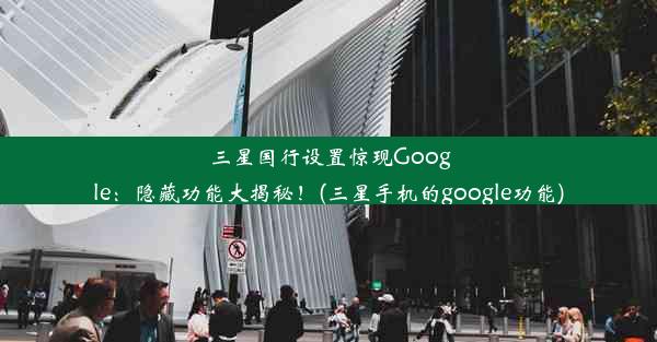 三星国行设置惊现Google：隐藏功能大揭秘！(三星手机的google功能)