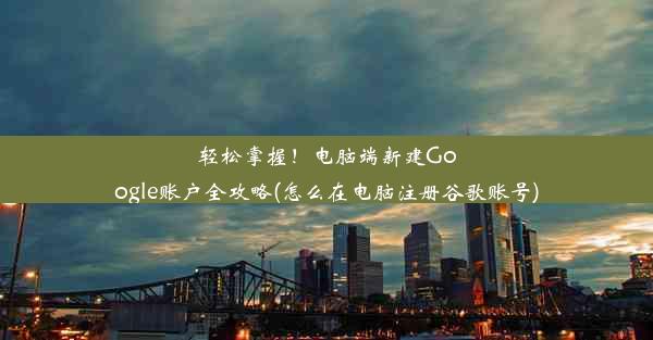 轻松掌握！电脑端新建Google账户全攻略(怎么在电脑注册谷歌账号)