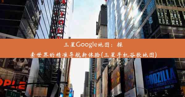 三星Google地图：探索世界的精准导航新体验(三星手机谷歌地图)