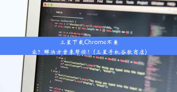 三星下载Chrome不兼容？解决方案来帮你！(三星手机谷歌商店)