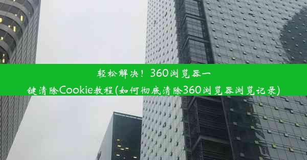 轻松解决！360浏览器一键清除Cookie教程(如何彻底清除360浏览器浏览记录)