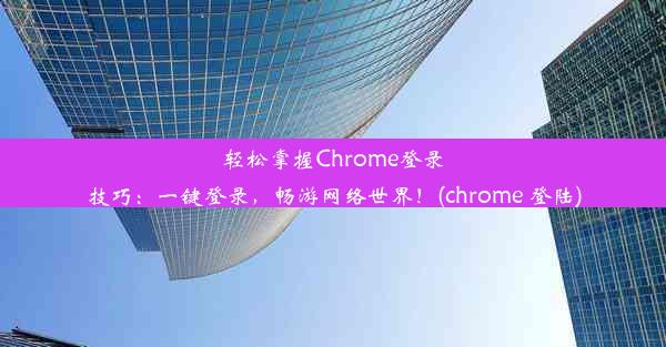 轻松掌握Chrome登录技巧：一键登录，畅游网络世界！(chrome 登陆)