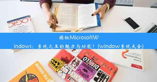 揭秘MicrosoftWindows：系统之王的魅力与功能！(window系统大全)