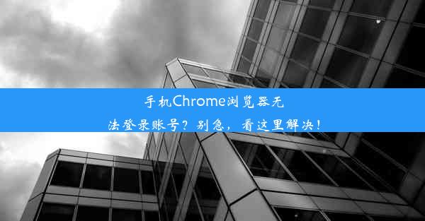 手机Chrome浏览器无法登录账号？别急，看这里解决！