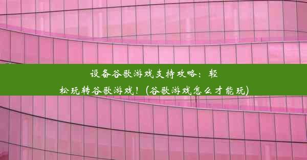 设备谷歌游戏支持攻略：轻松玩转谷歌游戏！(谷歌游戏怎么才能玩)