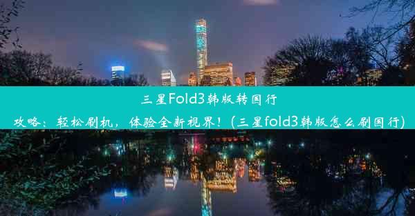 三星Fold3韩版转国行攻略：轻松刷机，体验全新视界！(三星fold3韩版怎么刷国行)