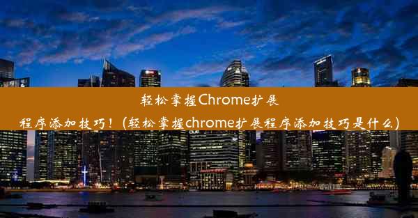 轻松掌握Chrome扩展程序添加技巧！(轻松掌握chrome扩展程序添加技巧是什么)