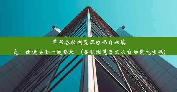 苹果谷歌浏览器密码自动填充，便捷安全一键登录！(谷歌浏览器怎么自动填充密码)