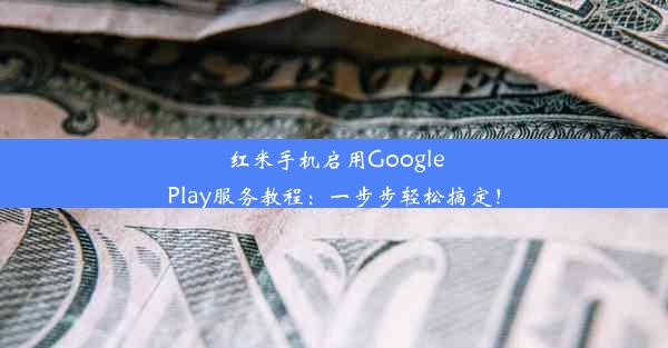 红米手机启用GooglePlay服务教程：一步步轻松搞定！