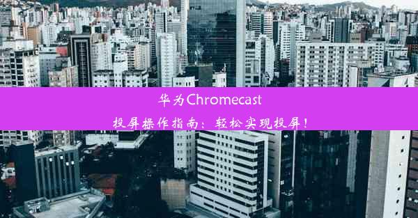 华为Chromecast投屏操作指南：轻松实现投屏！