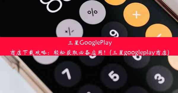 三星GooglePlay商店下载攻略：轻松获取必备应用！(三星googleplay商店)