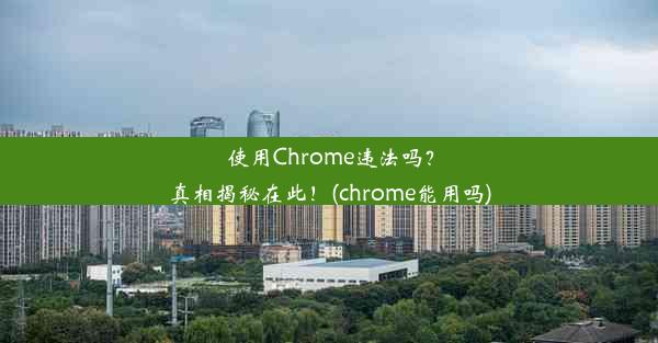 使用Chrome违法吗？真相揭秘在此！(chrome能用吗)