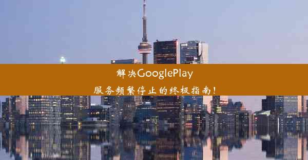 解决GooglePlay服务频繁停止的终极指南！