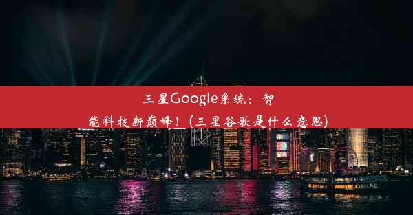 三星Google系统：智能科技新巅峰！(三星谷歌是什么意思)