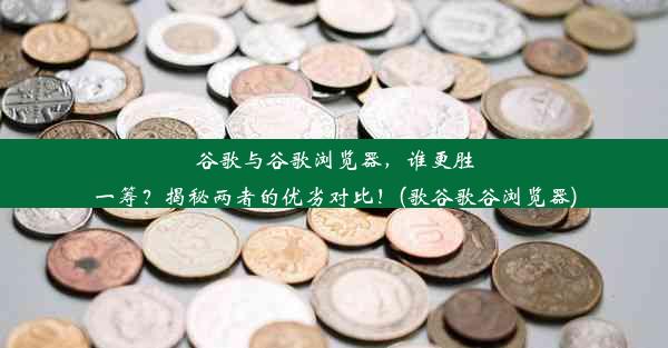 谷歌与谷歌浏览器，谁更胜一筹？揭秘两者的优劣对比！(歌谷歌谷浏览器)