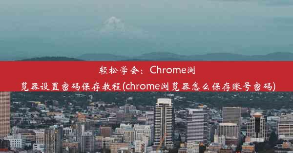 轻松学会：Chrome浏览器设置密码保存教程(chrome浏览器怎么保存账号密码)