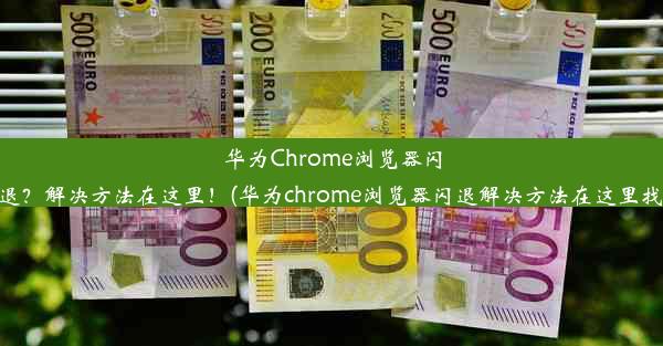 华为Chrome浏览器闪退？解决方法在这里！(华为chrome浏览器闪退解决方法在这里找)