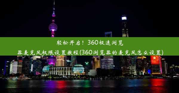 轻松开启！360极速浏览器麦克风权限设置教程(360浏览器的麦克风怎么设置)