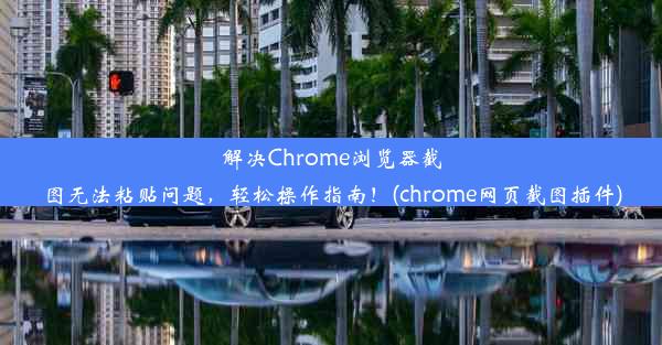 解决Chrome浏览器截图无法粘贴问题，轻松操作指南！(chrome网页截图插件)