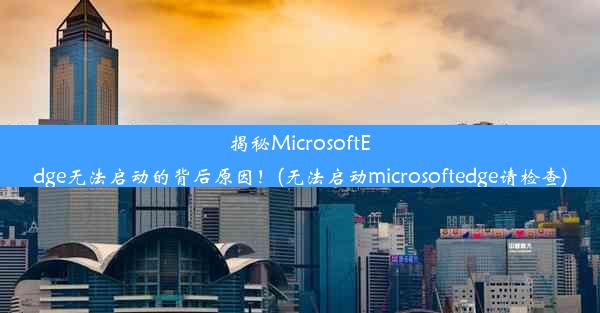 揭秘MicrosoftEdge无法启动的背后原因！(无法启动microsoftedge请检查)