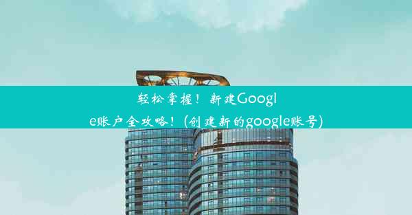 轻松掌握！新建Google账户全攻略！(创建新的google账号)