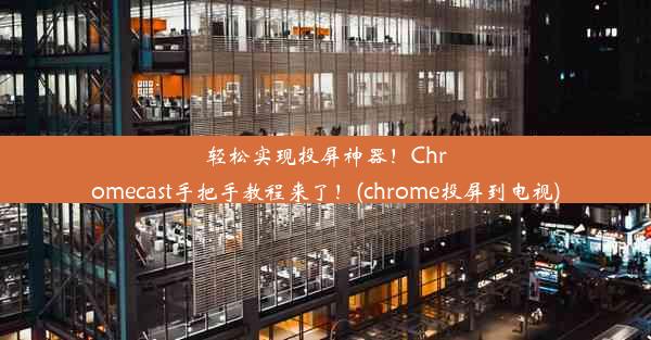 轻松实现投屏神器！Chromecast手把手教程来了！(chrome投屏到电视)