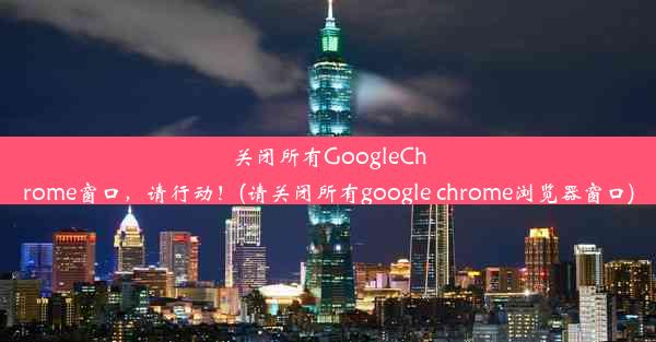 关闭所有GoogleChrome窗口，请行动！(请关闭所有google chrome浏览器窗口)