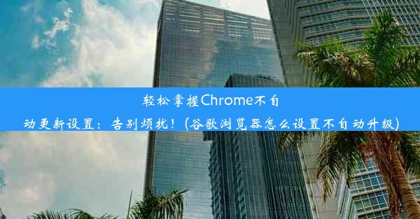 轻松掌握Chrome不自动更新设置：告别烦扰！(谷歌浏览器怎么设置不自动升级)