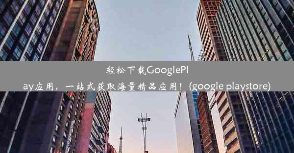 轻松下载GooglePlay应用，一站式获取海量精品应用！(google playstore)