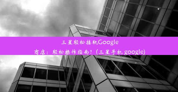 三星轻松接轨Google商店：轻松操作指南！(三星手机 google)