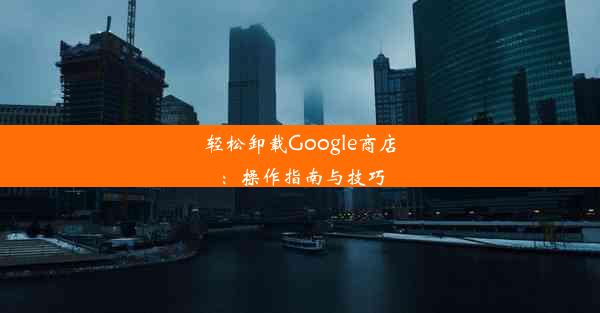 轻松卸载Google商店：操作指南与技巧