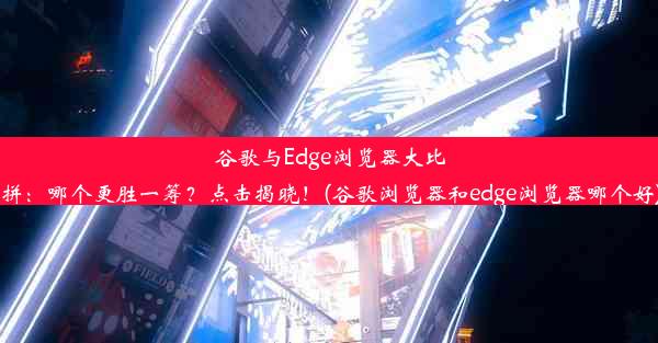 谷歌与Edge浏览器大比拼：哪个更胜一筹？点击揭晓！(谷歌浏览器和edge浏览器哪个好)