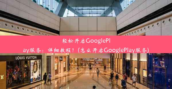 轻松开启GooglePlay服务：详细教程！(怎么开启GooglePlay服务)