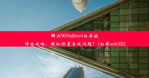 解决Windows白屏故障全攻略，轻松修复系统问题！(白屏win10)