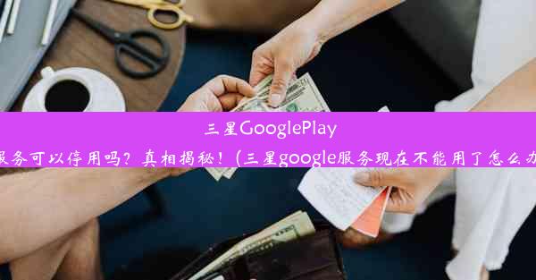 三星GooglePlay服务可以停用吗？真相揭秘！(三星google服务现在不能用了怎么办)