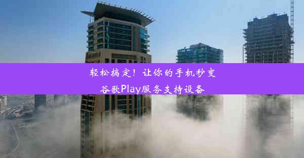 轻松搞定！让你的手机秒变谷歌Play服务支持设备