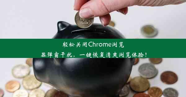 轻松关闭Chrome浏览器弹窗干扰，一键恢复清爽浏览体验！